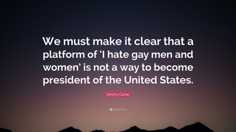 Jimmy Carter Quote: “We must make it clear that a platform of ‘I hate gay men and women’ is not a way to become president of the United States.”