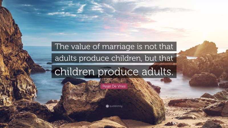Peter De Vries Quote: “The value of marriage is not that adults produce children, but that children produce adults.”