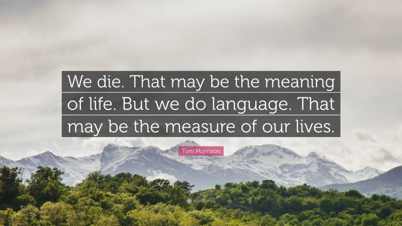 Toni Morrison Quote: “We die. That may be the meaning of life. But we do language. That may be the measure of our lives.”