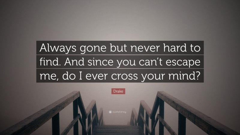 Drake Quote: “Always gone but never hard to find. And since you can’t escape me, do I ever cross your mind?”