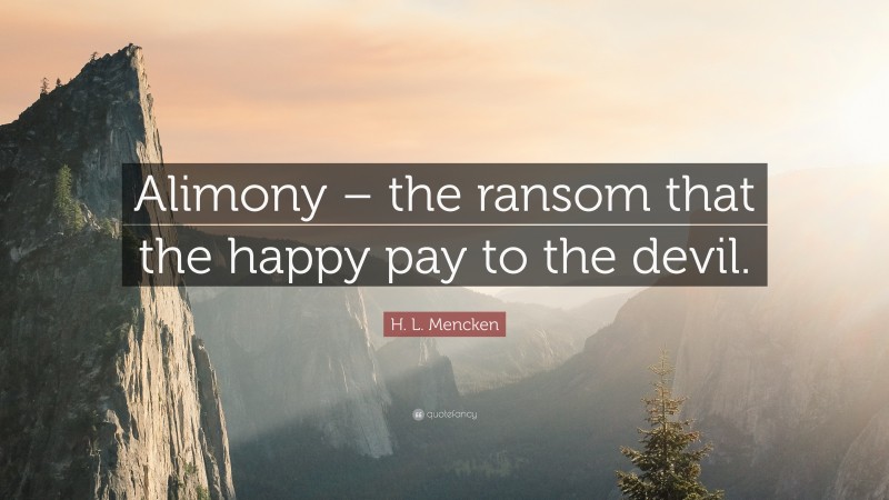 H. L. Mencken Quote: “Alimony – the ransom that the happy pay to the devil.”