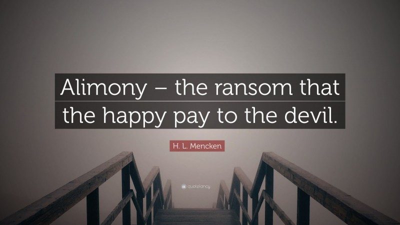 H. L. Mencken Quote: “Alimony – the ransom that the happy pay to the devil.”