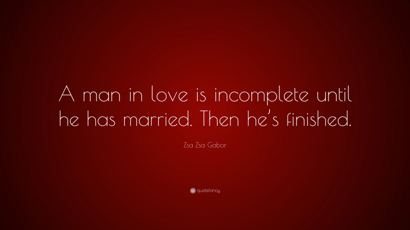 Zsa Zsa Gabor Quote: “A man in love is incomplete until he has married. Then he’s finished.”