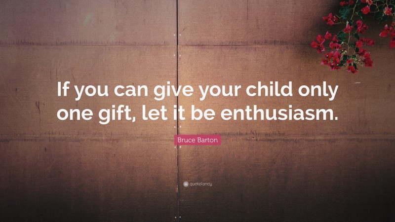 Bruce Barton Quote: “If you can give your child only one gift, let it be enthusiasm.”