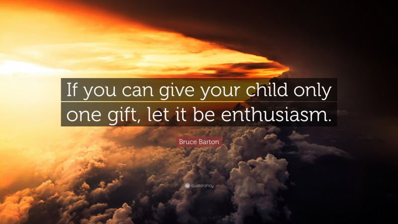 Bruce Barton Quote: “If you can give your child only one gift, let it be enthusiasm.”
