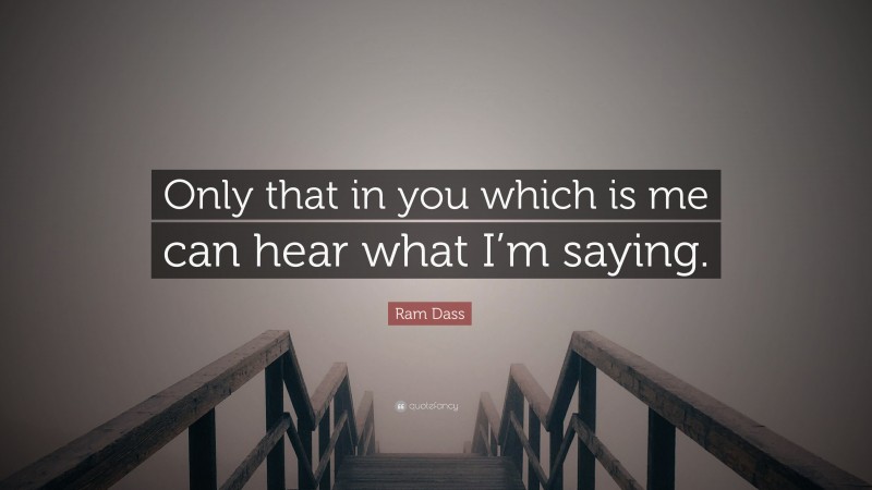 Ram Dass Quote: “Only that in you which is me can hear what I’m saying.”