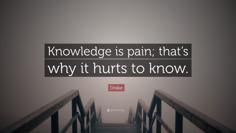Drake Quote: “Knowledge is pain; that’s why it hurts to know.”