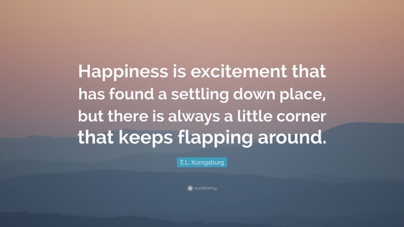 E.L. Konigsburg Quote: “Happiness is excitement that has found a settling down place, but there is always a little corner that keeps flapping around.”
