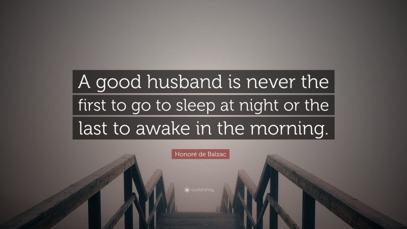 Honoré de Balzac Quote: “A good husband is never the first to go to sleep at night or the last to awake in the morning.”