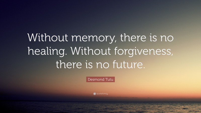 Desmond Tutu Quote: “Without memory, there is no healing. Without forgiveness, there is no future.”