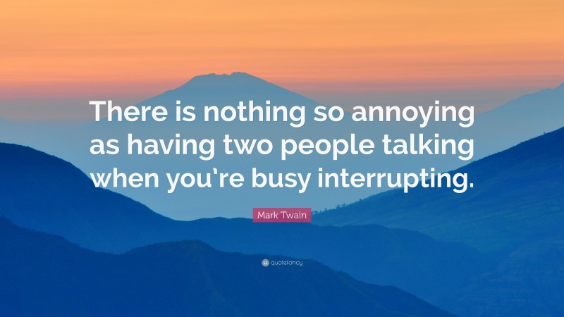 Mark Twain Quote: “There is nothing so annoying as having two people talking when you’re busy interrupting.”