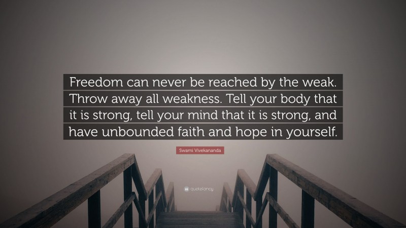 Swami Vivekananda Quote: “Freedom can never be reached by the weak. Throw away all weakness. Tell your body that it is strong, tell your mind that it is strong, and have unbounded faith and hope in yourself.”