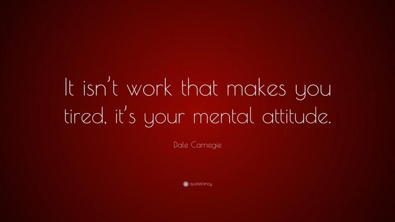 Dale Carnegie Quote: “It isn’t work that makes you tired, it’s your mental attitude.”
