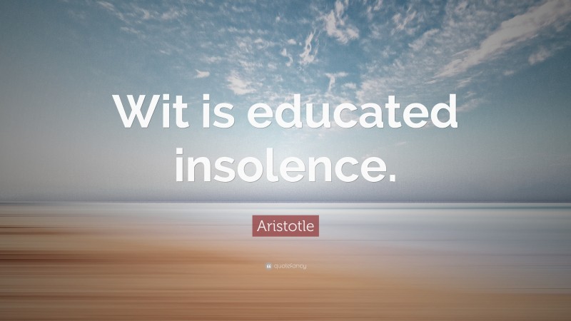 Aristotle Quote: “Wit is educated insolence.”