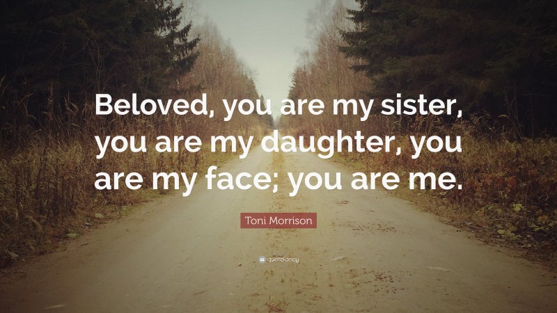 Toni Morrison Quote: “Beloved, you are my sister, you are my daughter, you are my face; you are me.”