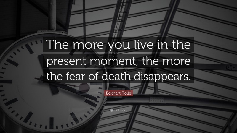 Eckhart Tolle Quote: “The more you live in the present moment, the more the fear of death disappears.”