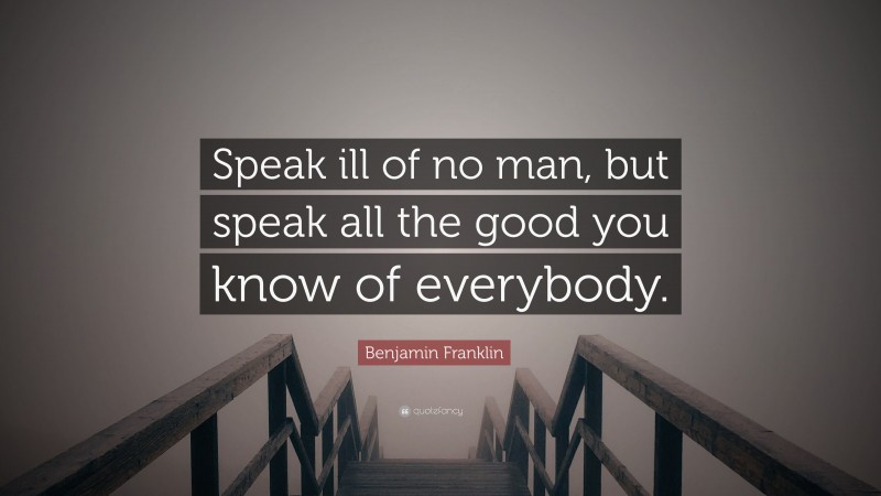 Benjamin Franklin Quote: “Speak ill of no man, but speak all the good you know of everybody.”
