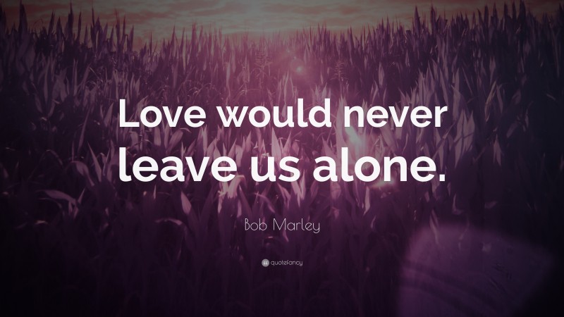 Bob Marley Quote: “Love would never leave us alone.”