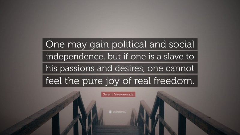 Swami Vivekananda Quote: “One may gain political and social independence, but if one is a slave to his passions and desires, one cannot feel the pure joy of real freedom.”