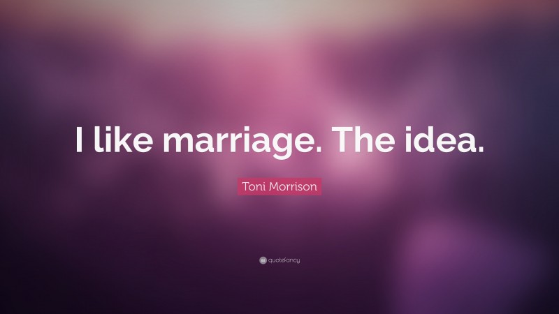 Toni Morrison Quote: “I like marriage. The idea.”