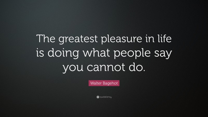 Walter Bagehot Quote: “The greatest pleasure in life is doing what ...