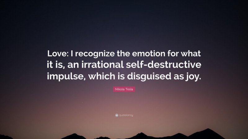 Nikola Tesla Quote: “Love: I recognize the emotion for what it is, an irrational self-destructive impulse, which is disguised as joy.”