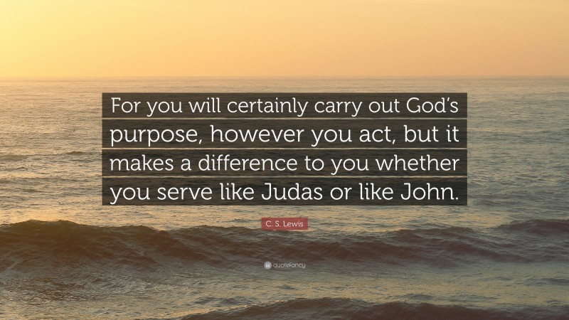 C. S. Lewis Quote: “For you will certainly carry out God’s purpose, however you act, but it makes a difference to you whether you serve like Judas or like John.”