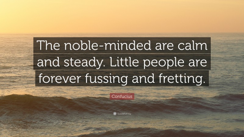 Confucius Quote: “The noble-minded are calm and steady. Little people are forever fussing and fretting.”