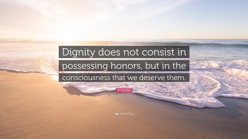 Aristotle Quote: “Dignity does not consist in possessing honors, but in the consciousness that we deserve them.”