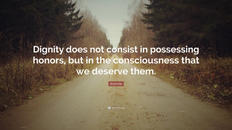 Aristotle Quote: “Dignity does not consist in possessing honors, but in the consciousness that we deserve them.”
