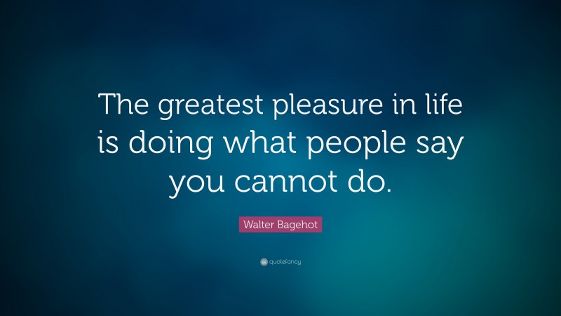 Walter Bagehot Quote: “The greatest pleasure in life is doing what ...