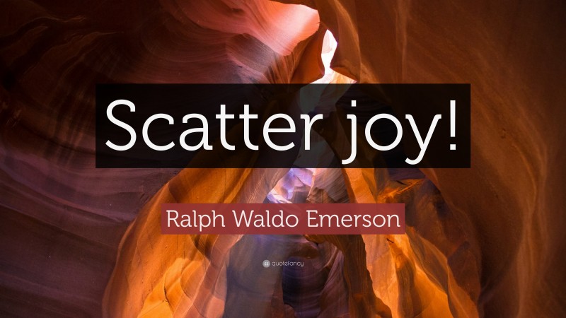Ralph Waldo Emerson Quote: “Scatter joy!”