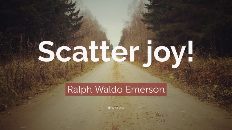 Ralph Waldo Emerson Quote: “Scatter joy!”