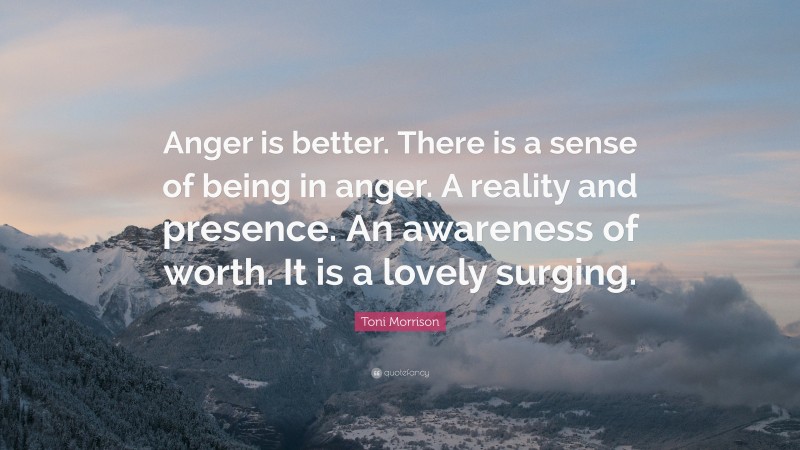 Toni Morrison Quote: “Anger is better. There is a sense of being in anger. A reality and presence. An awareness of worth. It is a lovely surging.”