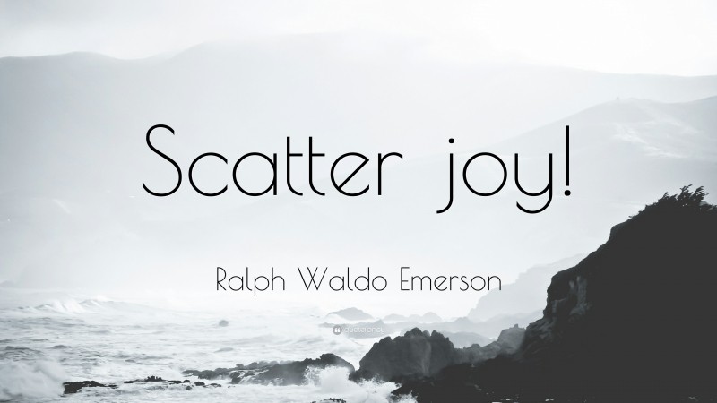 Ralph Waldo Emerson Quote: “Scatter joy!”