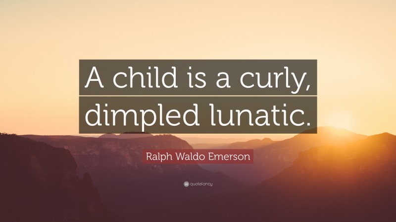 Ralph Waldo Emerson Quote: “A child is a curly, dimpled lunatic.”