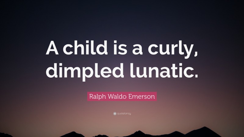 Ralph Waldo Emerson Quote: “A child is a curly, dimpled lunatic.”