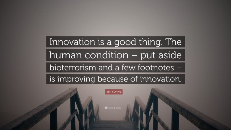 Bill Gates Quote: “Innovation is a good thing. The human condition – put aside bioterrorism and a few footnotes – is improving because of innovation.”