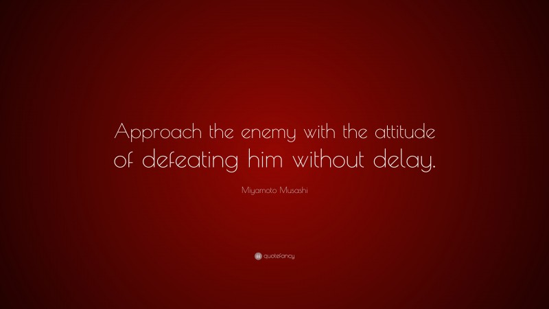 Miyamoto Musashi Quote: “Approach the enemy with the attitude of defeating him without delay.”