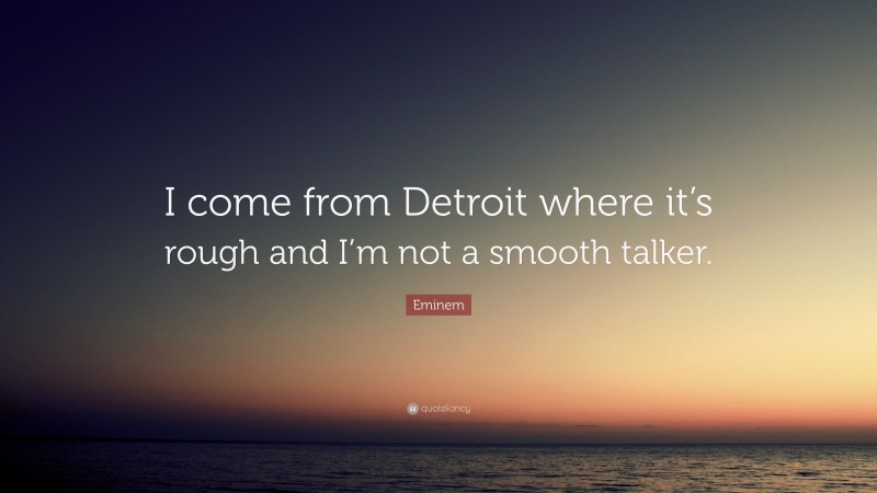 Eminem Quote: “I come from Detroit where it’s rough and I’m not a smooth talker.”