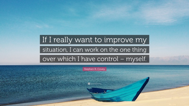 Stephen R. Covey Quote: “If I really want to improve my situation, I can work on the one thing over which I have control – myself.”