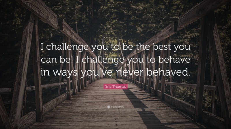 Eric Thomas Quote: “I challenge you to be the best you can be! I ...