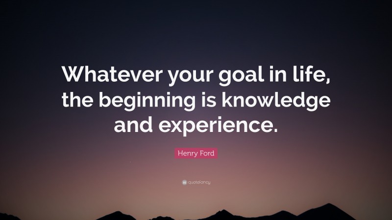 Henry Ford Quote: “Whatever your goal in life, the beginning is knowledge and experience.”