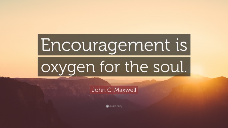 John C. Maxwell Quote: “Encouragement is oxygen for the soul.”