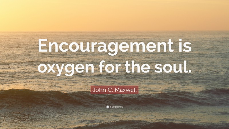 John C. Maxwell Quote: “Encouragement is oxygen for the soul.”