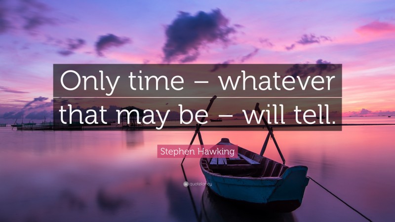 Stephen Hawking Quote: “Only time – whatever that may be – will tell.”