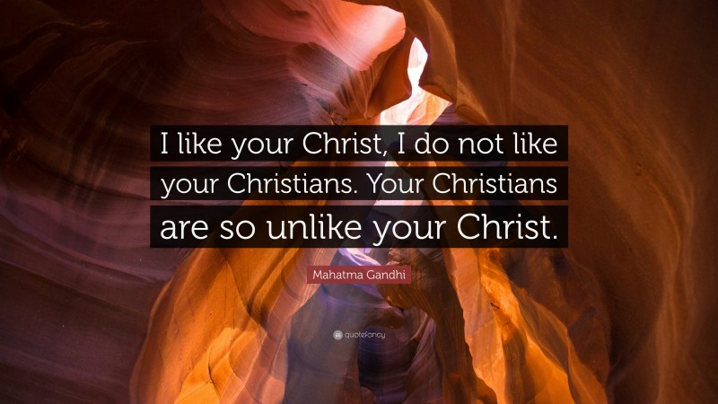 Mahatma Gandhi Quote: “I like your Christ, I do not like your Christians. Your Christians are so unlike your Christ.”