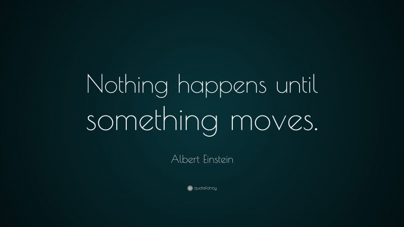 Albert Einstein Quote: “Nothing happens until something moves.”