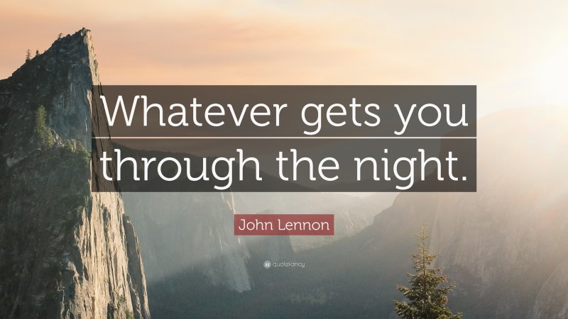 John Lennon Quote: “Whatever gets you through the night.”