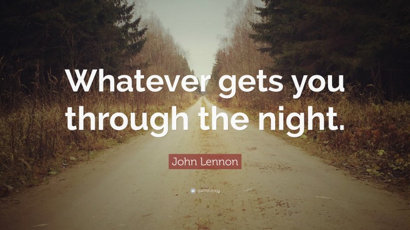 John Lennon Quote: “Whatever gets you through the night.”